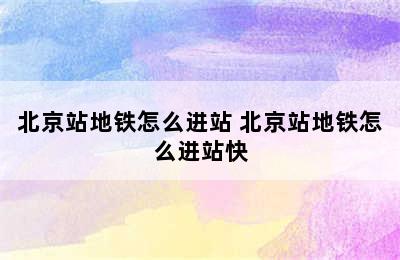 北京站地铁怎么进站 北京站地铁怎么进站快